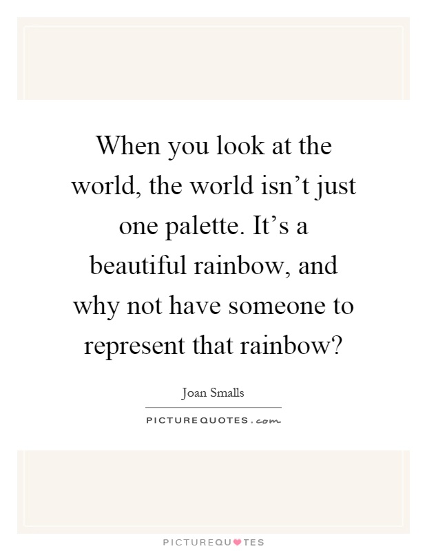 When you look at the world, the world isn't just one palette. It's a beautiful rainbow, and why not have someone to represent that rainbow? Picture Quote #1