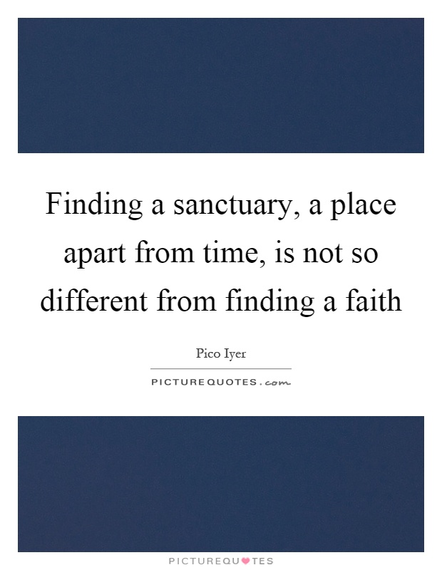 Finding a sanctuary, a place apart from time, is not so different from finding a faith Picture Quote #1