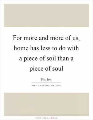 For more and more of us, home has less to do with a piece of soil than a piece of soul Picture Quote #1