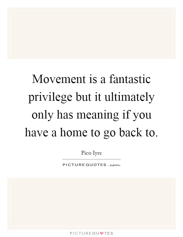 Movement is a fantastic privilege but it ultimately only has meaning if you have a home to go back to Picture Quote #1