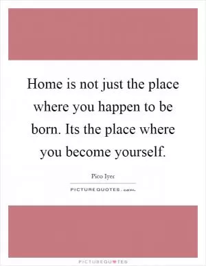 Home is not just the place where you happen to be born. Its the place where you become yourself Picture Quote #1