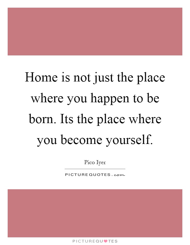 Home is not just the place where you happen to be born. Its the place where you become yourself Picture Quote #1