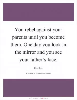 You rebel against your parents until you become them. One day you look in the mirror and you see your father’s face Picture Quote #1