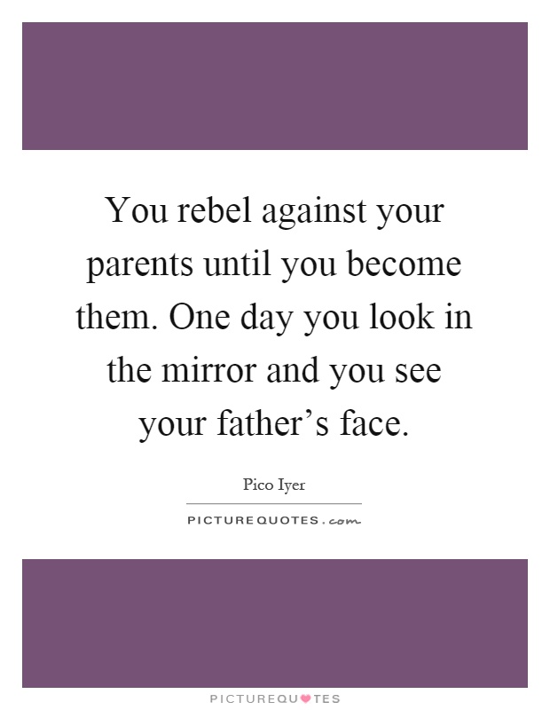 You rebel against your parents until you become them. One day you look in the mirror and you see your father's face Picture Quote #1