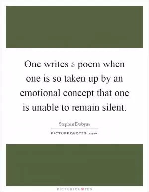 One writes a poem when one is so taken up by an emotional concept that one is unable to remain silent Picture Quote #1