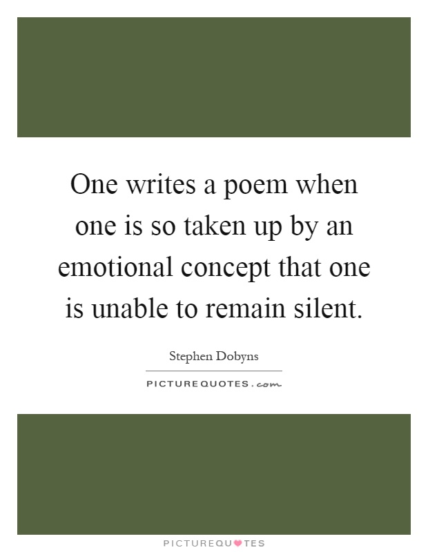 One writes a poem when one is so taken up by an emotional concept that one is unable to remain silent Picture Quote #1