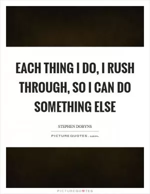 Each thing I do, I rush through, so I can do something else Picture Quote #1