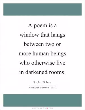 A poem is a window that hangs between two or more human beings who otherwise live in darkened rooms Picture Quote #1