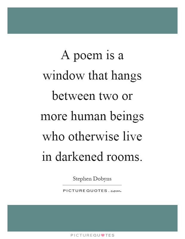 A poem is a window that hangs between two or more human beings who otherwise live in darkened rooms Picture Quote #1
