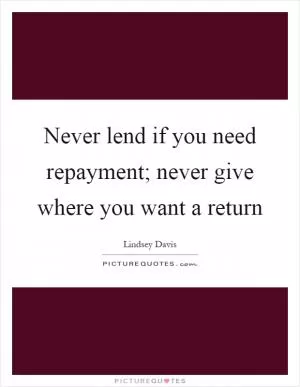 Never lend if you need repayment; never give where you want a return Picture Quote #1
