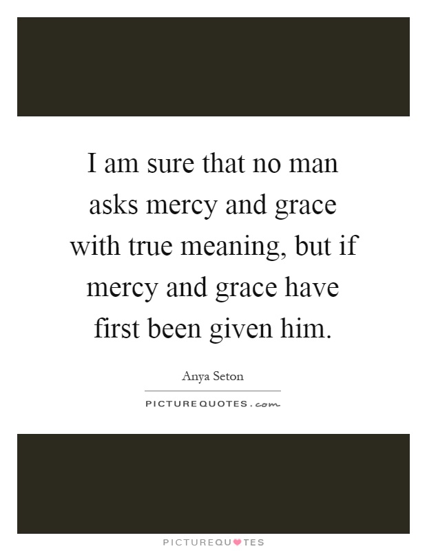 I am sure that no man asks mercy and grace with true meaning, but if mercy and grace have first been given him Picture Quote #1