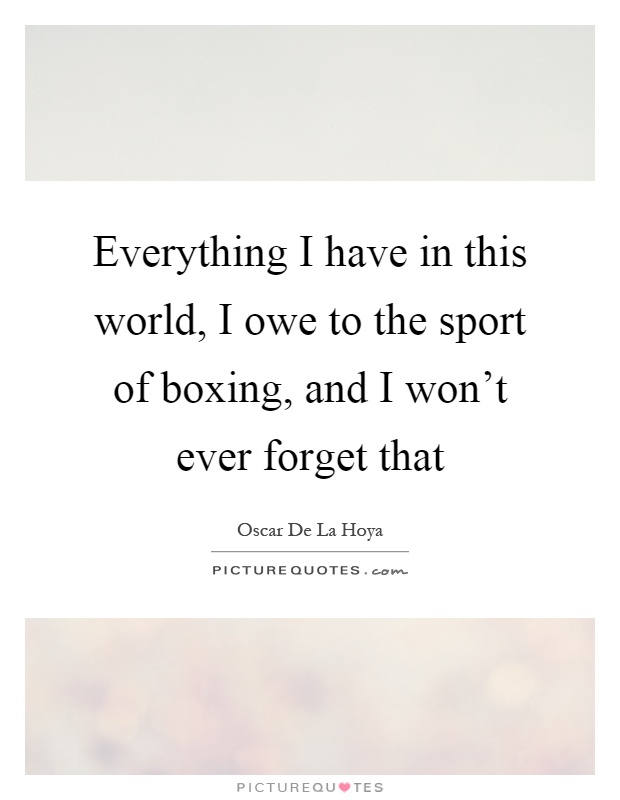 Everything I have in this world, I owe to the sport of boxing, and I won't ever forget that Picture Quote #1