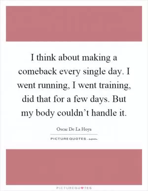 I think about making a comeback every single day. I went running, I went training, did that for a few days. But my body couldn’t handle it Picture Quote #1