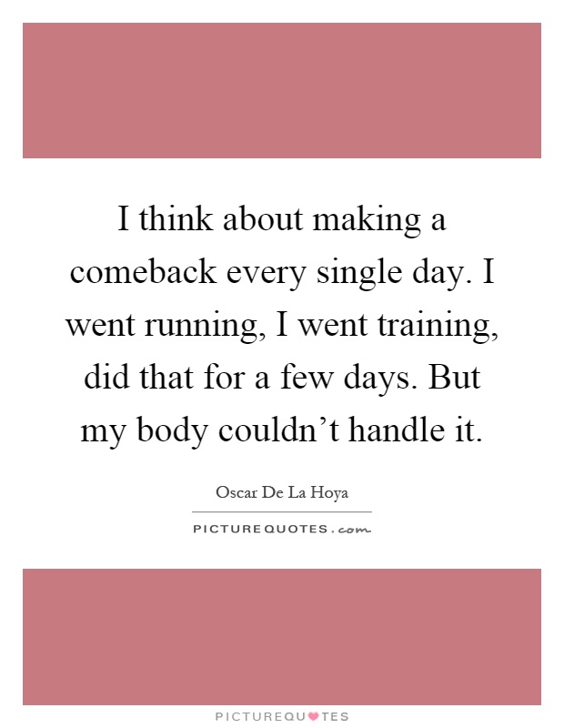 I think about making a comeback every single day. I went running, I went training, did that for a few days. But my body couldn't handle it Picture Quote #1