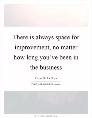 There is always space for improvement, no matter how long you’ve been in the business Picture Quote #1
