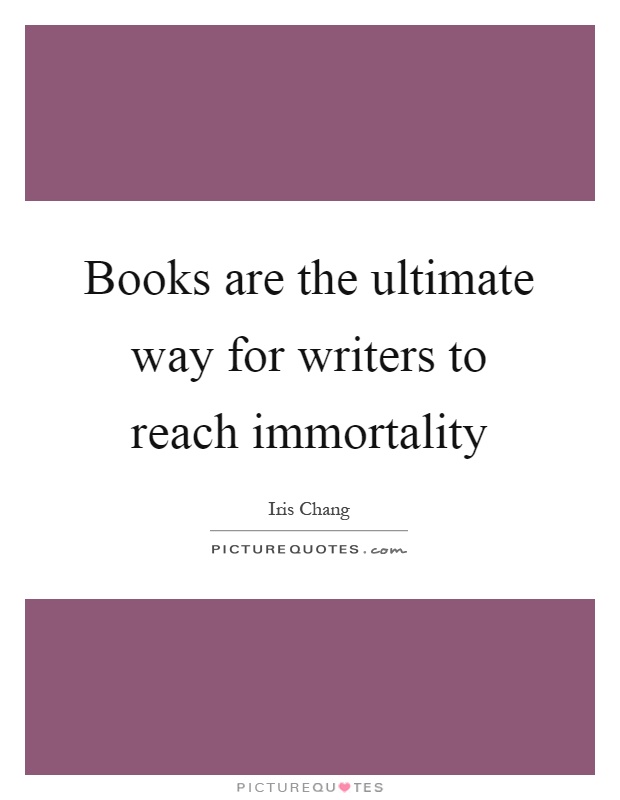 Books are the ultimate way for writers to reach immortality Picture Quote #1