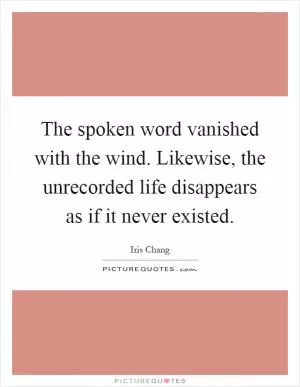The spoken word vanished with the wind. Likewise, the unrecorded life disappears as if it never existed Picture Quote #1