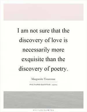I am not sure that the discovery of love is necessarily more exquisite than the discovery of poetry Picture Quote #1