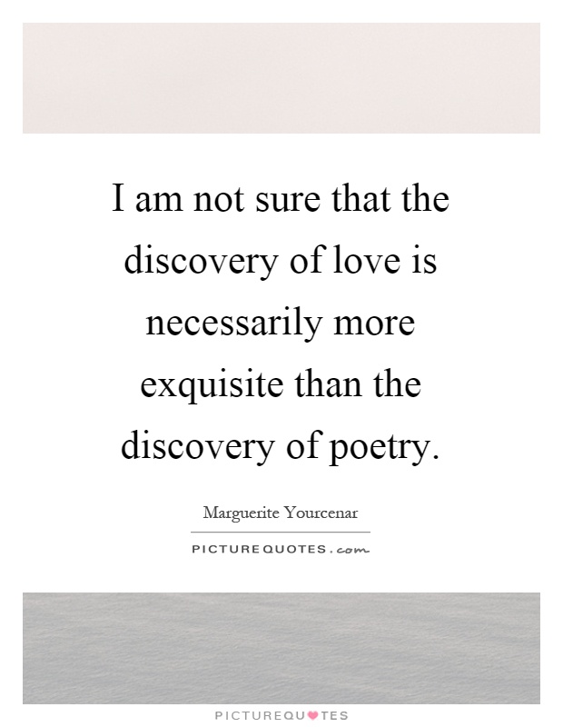 I am not sure that the discovery of love is necessarily more exquisite than the discovery of poetry Picture Quote #1