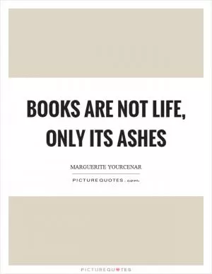 Books are not life, only its ashes Picture Quote #1
