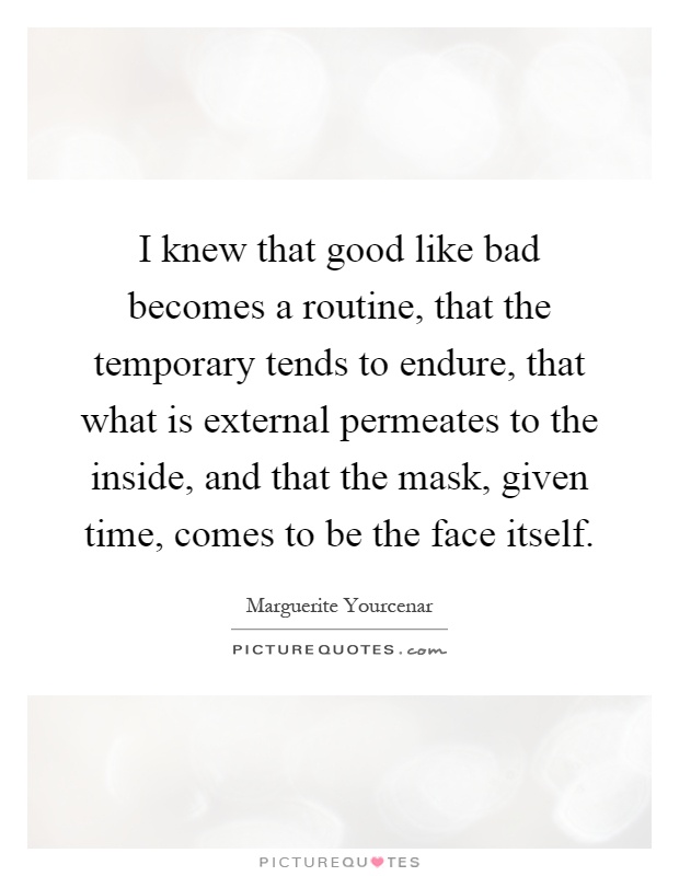 I knew that good like bad becomes a routine, that the temporary tends to endure, that what is external permeates to the inside, and that the mask, given time, comes to be the face itself Picture Quote #1