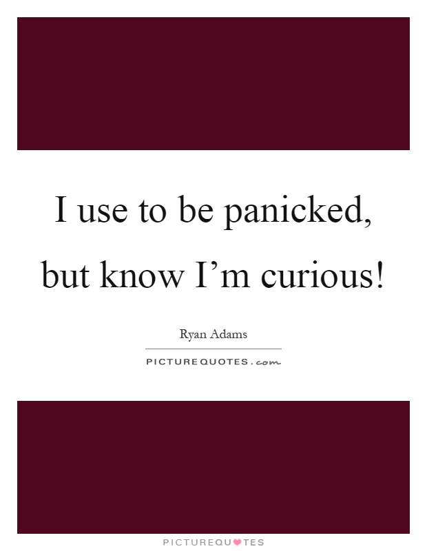 I use to be panicked, but know I'm curious! Picture Quote #1