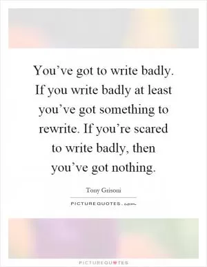 You’ve got to write badly. If you write badly at least you’ve got something to rewrite. If you’re scared to write badly, then you’ve got nothing Picture Quote #1