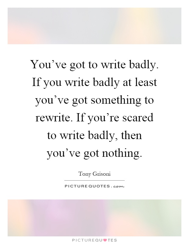 You've got to write badly. If you write badly at least you've got something to rewrite. If you're scared to write badly, then you've got nothing Picture Quote #1