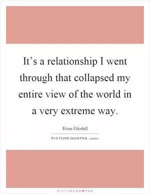 It’s a relationship I went through that collapsed my entire view of the world in a very extreme way Picture Quote #1
