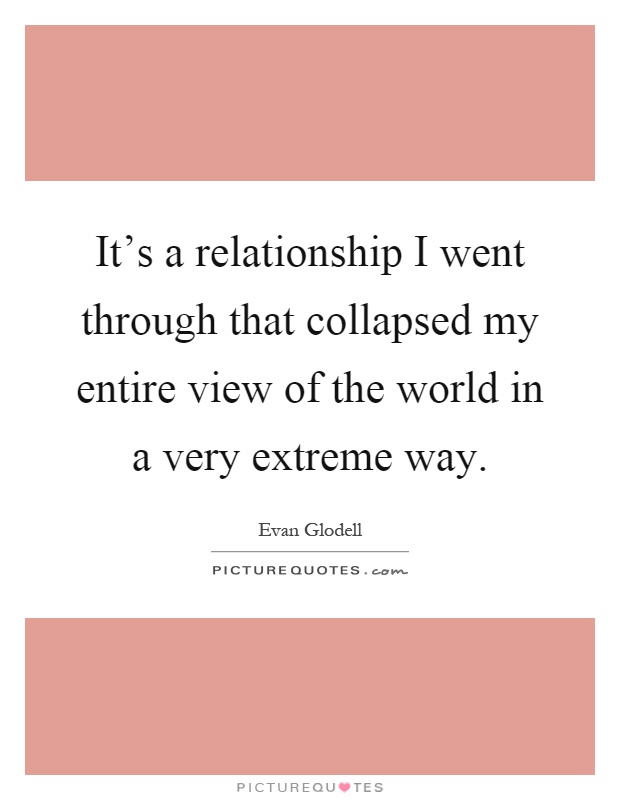 It's a relationship I went through that collapsed my entire view of the world in a very extreme way Picture Quote #1