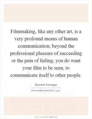 Filmmaking, like any other art, is a very profound means of human communication; beyond the professional pleasure of succeeding or the pain of failing, you do want your film to be seen, to communicate itself to other people Picture Quote #1