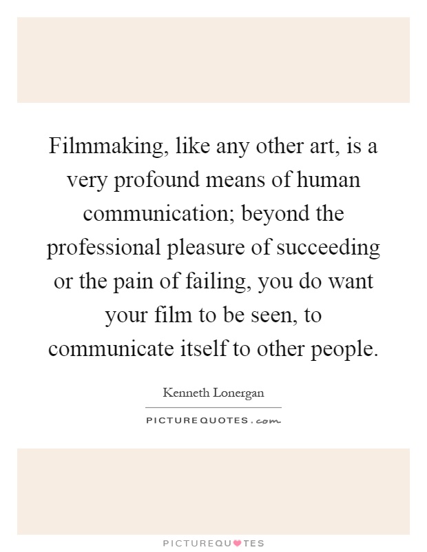 Filmmaking, like any other art, is a very profound means of human communication; beyond the professional pleasure of succeeding or the pain of failing, you do want your film to be seen, to communicate itself to other people Picture Quote #1