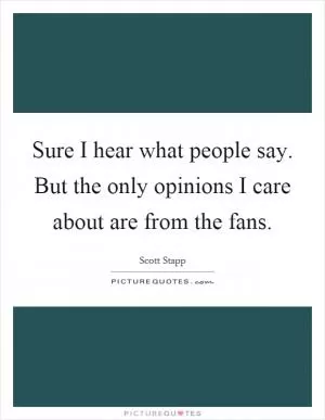 Sure I hear what people say. But the only opinions I care about are from the fans Picture Quote #1