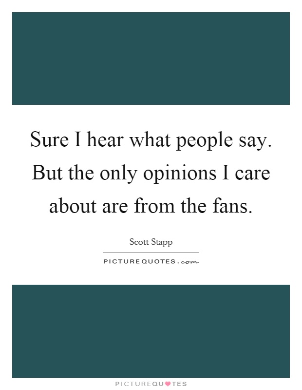 Sure I hear what people say. But the only opinions I care about are from the fans Picture Quote #1