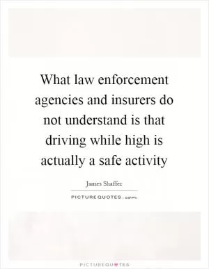 What law enforcement agencies and insurers do not understand is that driving while high is actually a safe activity Picture Quote #1