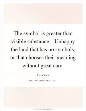 The symbol is greater than visible substance... Unhappy the land that has no symbols, or that chooses their meaning without great care Picture Quote #1