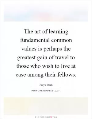The art of learning fundamental common values is perhaps the greatest gain of travel to those who wish to live at ease among their fellows Picture Quote #1