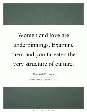 Women and love are underpinnings. Examine them and you threaten the very structure of culture Picture Quote #1