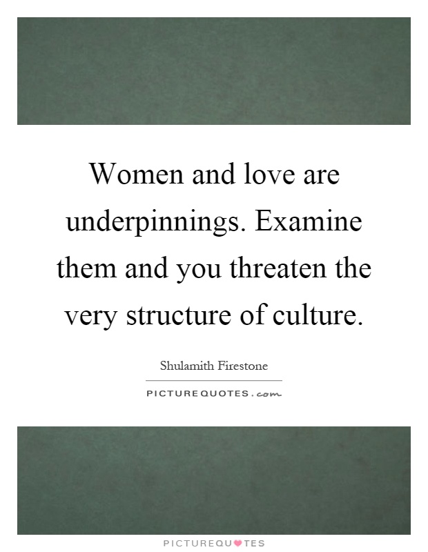 Women and love are underpinnings. Examine them and you threaten the very structure of culture Picture Quote #1
