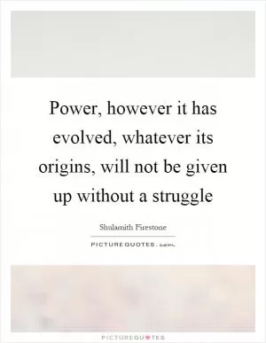 Power, however it has evolved, whatever its origins, will not be given up without a struggle Picture Quote #1