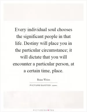 Every individual soul chooses the significant people in that life. Destiny will place you in the particular circumstance; it will dictate that you will encounter a particular person, at a certain time, place Picture Quote #1