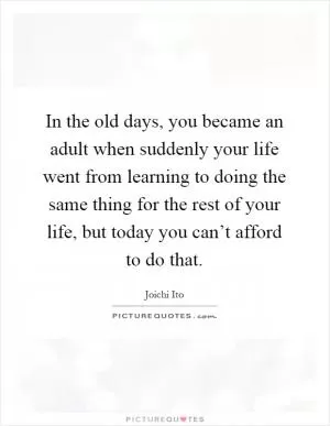 In the old days, you became an adult when suddenly your life went from learning to doing the same thing for the rest of your life, but today you can’t afford to do that Picture Quote #1