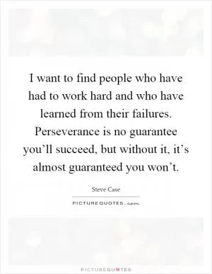 I want to find people who have had to work hard and who have learned from their failures. Perseverance is no guarantee you’ll succeed, but without it, it’s almost guaranteed you won’t Picture Quote #1