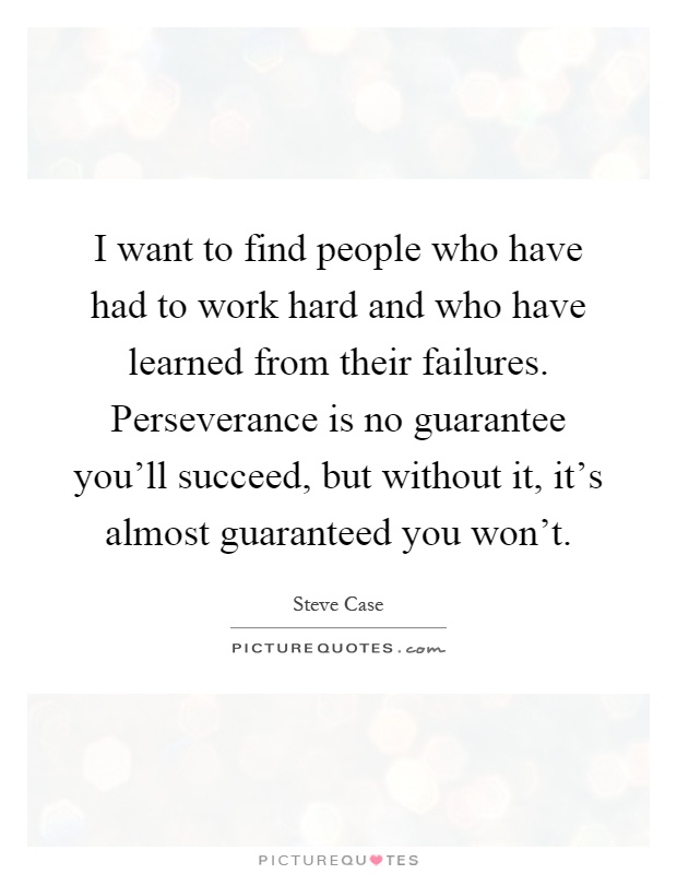 I want to find people who have had to work hard and who have learned from their failures. Perseverance is no guarantee you'll succeed, but without it, it's almost guaranteed you won't Picture Quote #1