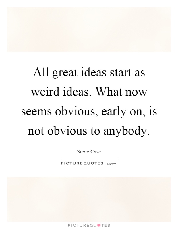 All great ideas start as weird ideas. What now seems obvious, early on, is not obvious to anybody Picture Quote #1