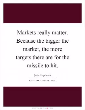 Markets really matter. Because the bigger the market, the more targets there are for the missile to hit Picture Quote #1