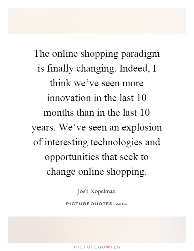 The online shopping paradigm is finally changing. Indeed, I think we've seen more innovation in the last 10 months than in the last 10 years. We've seen an explosion of interesting technologies and opportunities that seek to change online shopping Picture Quote #1