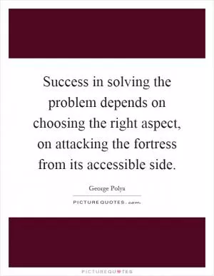 Success in solving the problem depends on choosing the right aspect, on attacking the fortress from its accessible side Picture Quote #1