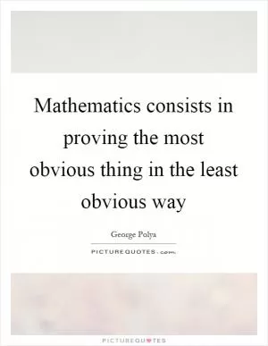 Mathematics consists in proving the most obvious thing in the least obvious way Picture Quote #1