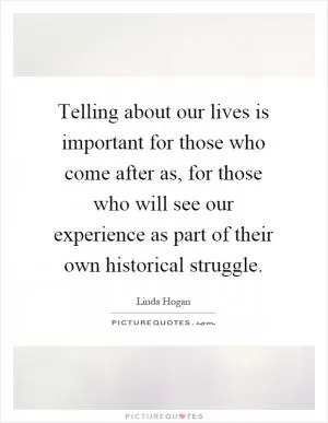 Telling about our lives is important for those who come after as, for those who will see our experience as part of their own historical struggle Picture Quote #1